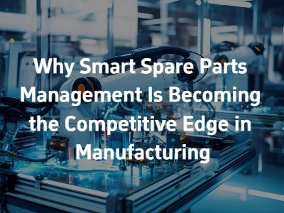 Why Smart Spare Parts Management Is Becoming the Competitive Edge in Manufacturing